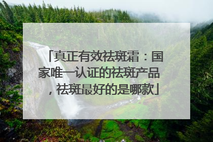真正有效祛斑霜：国家唯一认证的祛斑产品，祛斑最好的是哪款