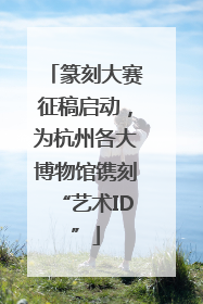 篆刻大赛征稿启动，为杭州各大博物馆镌刻“艺术ID”