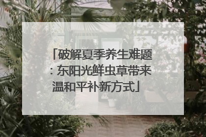 破解夏季养生难题：东阳光鲜虫草带来温和平补新方式