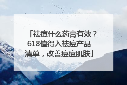 祛痘什么药膏有效？618值得入祛痘产品清单，改善痘痘肌肤
