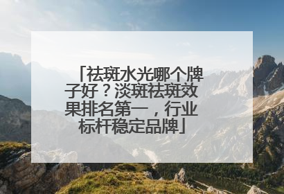 祛斑水光哪个牌子好？淡斑祛斑效果排名第一，行业标杆稳定品牌