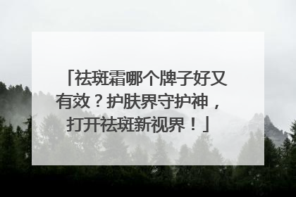 祛斑霜哪个牌子好又有效？护肤界守护神，打开祛斑新视界！