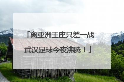 离亚洲王座只差一战 武汉足球今夜沸腾！