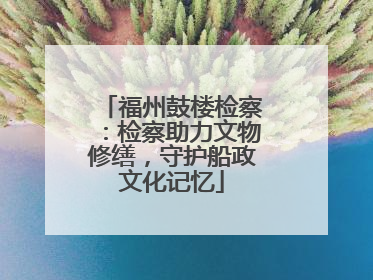 福州鼓楼检察：检察助力文物修缮，守护船政文化记忆