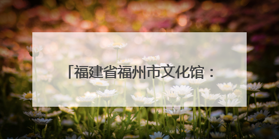 福建省福州市文化馆：点点微光 点亮繁星