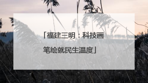 福建三明：科技画笔绘就民生温度