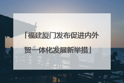 福建厦门发布促进内外贸一体化发展新举措