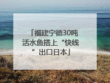 福建宁德30吨活水鱼搭上“快线”出口日本