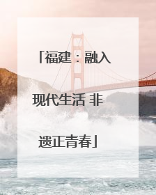 福建：融入现代生活 非遗正青春