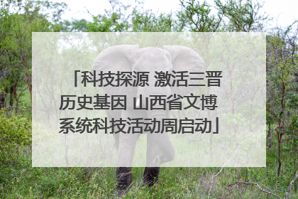 科技探源 激活三晋历史基因 山西省文博系统科技活动周启动