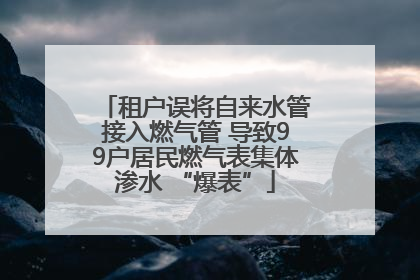 租户误将自来水管接入燃气管 导致99户居民燃气表集体渗水 “爆表”