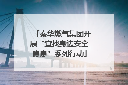 秦华燃气集团开展“查找身边安全隐患”系列行动