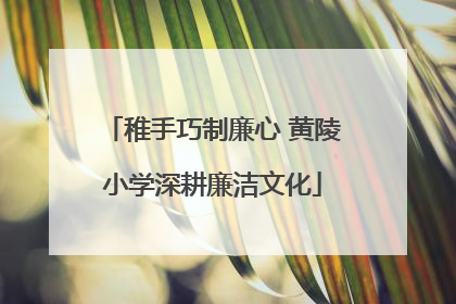 稚手巧制廉心 黄陵小学深耕廉洁文化