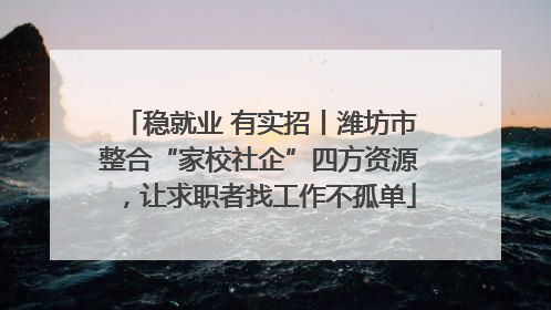 稳就业 有实招丨潍坊市整合“家校社企”四方资源，让求职者找工作不孤单