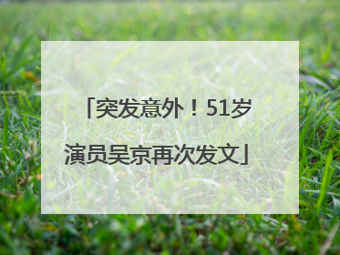 突发意外！51岁演员吴京再次发文