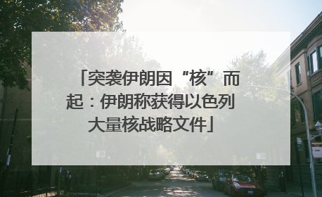 突袭伊朗因“核”而起：伊朗称获得以色列大量核战略文件