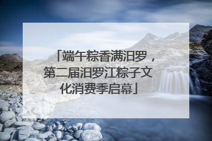 端午粽香满汨罗，第二届汨罗江粽子文化消费季启幕