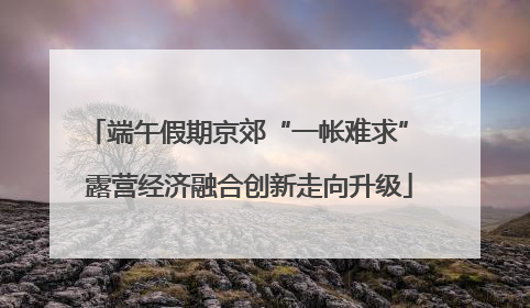 端午假期京郊“一帐难求” 露营经济融合创新走向升级