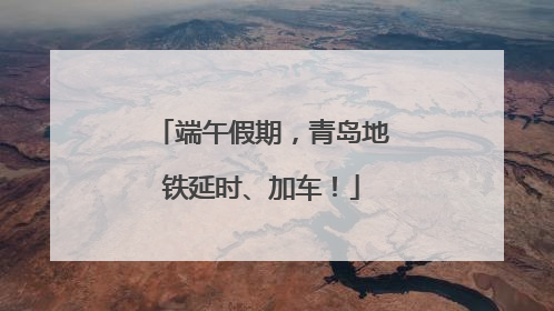 端午假期，青岛地铁延时、加车！