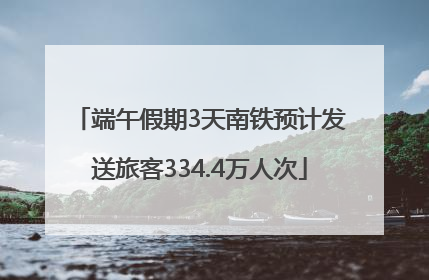 端午假期3天南铁预计发送旅客334.4万人次