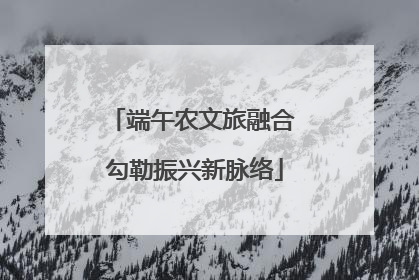端午农文旅融合 勾勒振兴新脉络