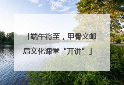 端午将至，甲骨文邮局文化课堂“开讲”