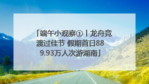 端午小观察①丨龙舟竞渡过佳节 假期首日889.93万人次游湖南