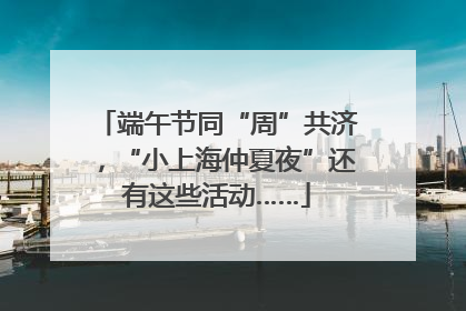 端午节同“周”共济，“小上海仲夏夜”还有这些活动……