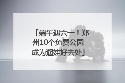 端午遇六一！郑州10个免费公园成为遛娃好去处