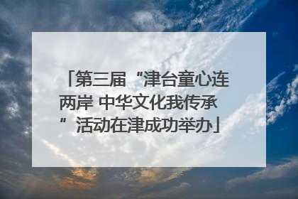 第三届“津台童心连两岸 中华文化我传承”活动在津成功举办