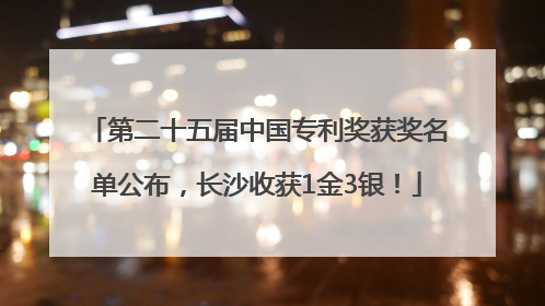 第二十五届中国专利奖获奖名单公布，长沙收获1金3银！