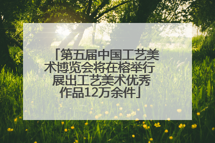 第五届中国工艺美术博览会将在榕举行 展出工艺美术优秀作品12万余件