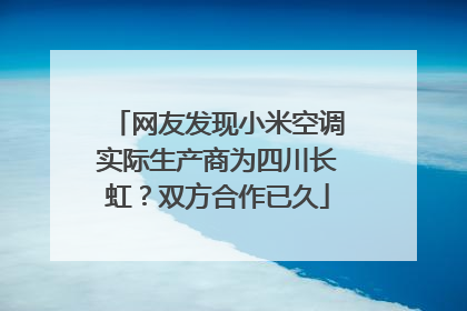 网友发现小米空调实际生产商为四川长虹？双方合作已久