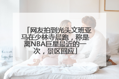 网友拍到光头文班亚马在少林寺晨跑，称是离NBA巨星最近的一次，景区回应