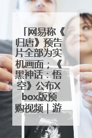 网易称《归唐》预告片全部为实机画面；《黑神话：悟空》公布Xbox版预购视频｜游戏早参