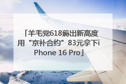 羊毛党618薅出新高度 用“京补合约”83元拿下iPhone 16 Pro