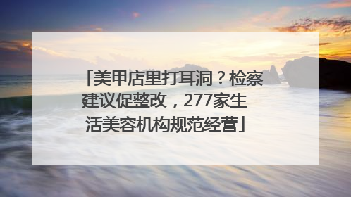美甲店里打耳洞？检察建议促整改，277家生活美容机构规范经营