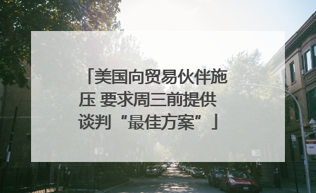 美国向贸易伙伴施压 要求周三前提供谈判“最佳方案”