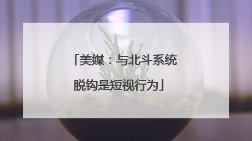 美媒：与北斗系统脱钩是短视行为