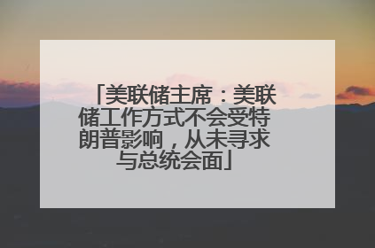 美联储主席：美联储工作方式不会受特朗普影响，从未寻求与总统会面