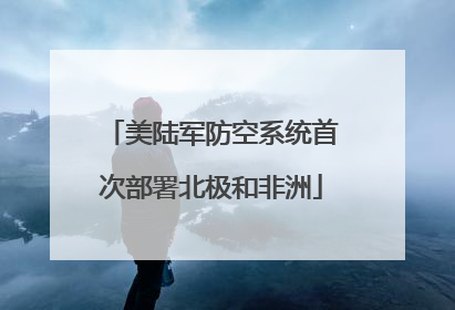 美陆军防空系统首次部署北极和非洲