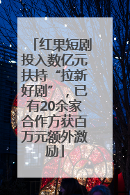 红果短剧投入数亿元扶持“拉新好剧”，已有20余家合作方获百万元额外激励