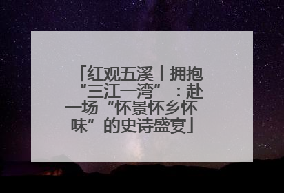 红观五溪丨拥抱“三江一湾”：赴一场“怀景怀乡怀味”的史诗盛宴