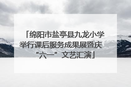 绵阳市盐亭县九龙小学举行课后服务成果展暨庆“六一”文艺汇演