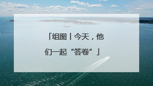 组图丨今天，他们一起“答卷”
