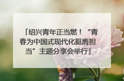 绍兴青年正当燃！“青春为中国式现代化挺膺担当”主题分享会举行