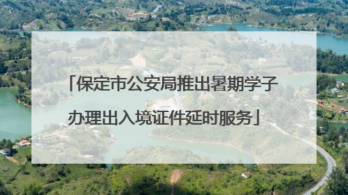 保定市公安局推出暑期学子办理出入境证件延时服务