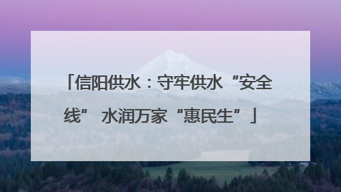 信阳供水：守牢供水“安全线” 水润万家“惠民生”