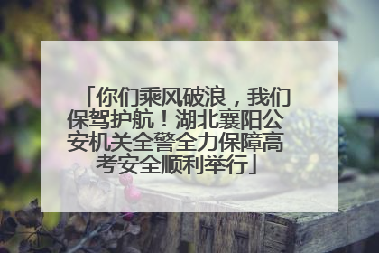 你们乘风破浪，我们保驾护航！湖北襄阳公安机关全警全力保障高考安全顺利举行