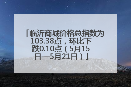 临沂商城价格总指数为103.38点，环比下跌0.10点（5月15日—5月21日）